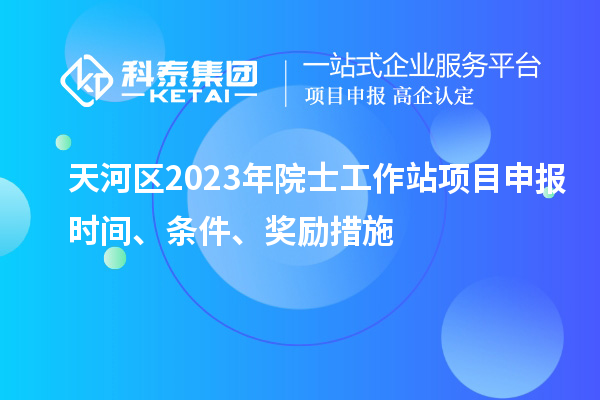 天河区2023年院士工作站项目申报时间、条件、奖励措施