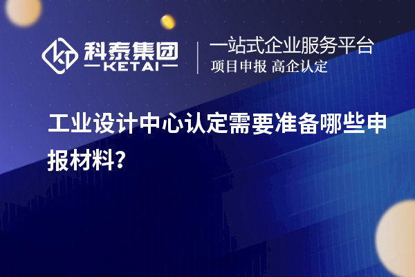 工业设计中心认定需要准备哪些申报材料？