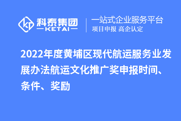 2022年度黄埔区现代航运服务业发展办法航运文化推广奖申报时间、条件、奖励
