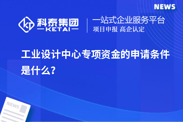 工业设计中心专项资金的申请条件是什么？