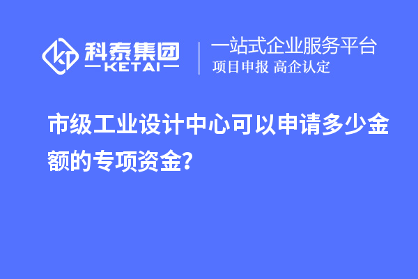 市级工业设计中心可以申请多少金额的专项资金？