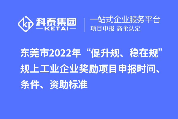 东莞市2022年“促升规、稳在规”规上工业企业奖励项目申报时间、条件、资助标准