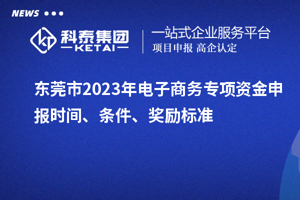 东莞市2023年电子商务专项资金申报时间、条件、奖励标准