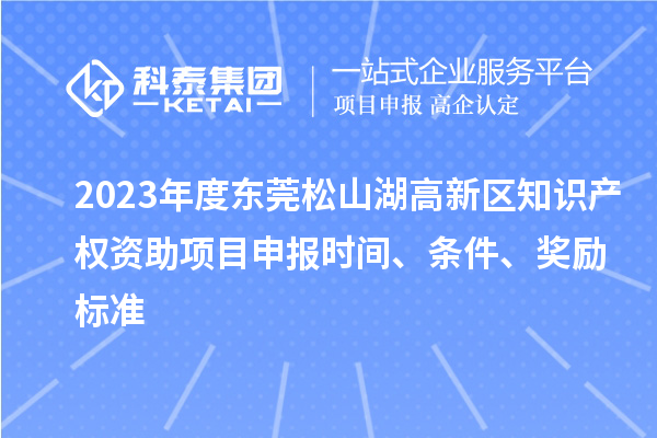 2023年度东莞松山湖高新区知识产权资助项目申报时间、条件、奖励标准