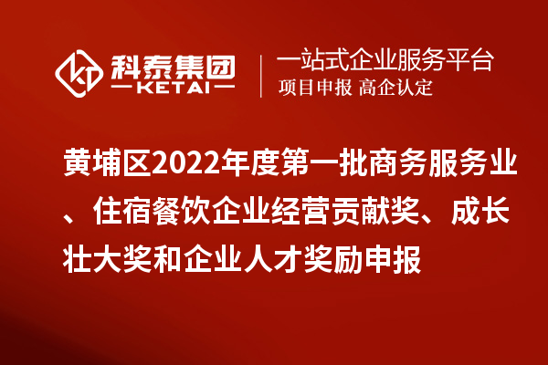 黄埔区2022年度第一批商务服务业、住宿餐饮企业经营贡献奖、成长壮大奖和企业人才奖励申报条件、资助标准
