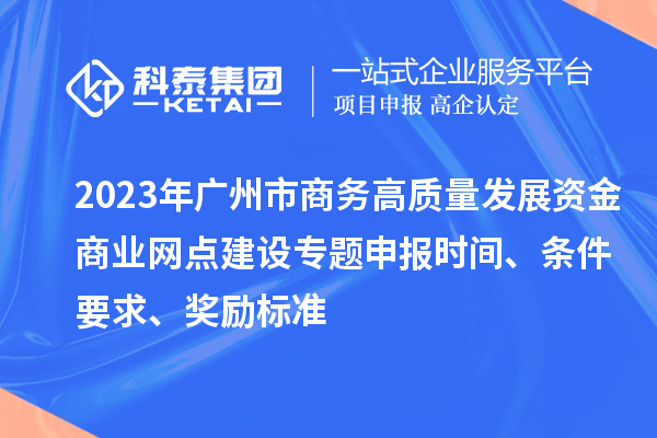 2023年广州市商务高质量发展资金商业网点建设专题申报时间、条件要求、奖励标准