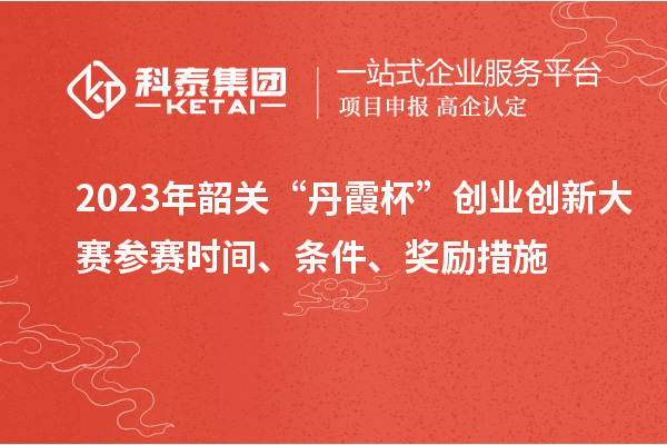 2023年韶关“丹霞杯”创业创新大赛参赛时间、条件、奖励措施
