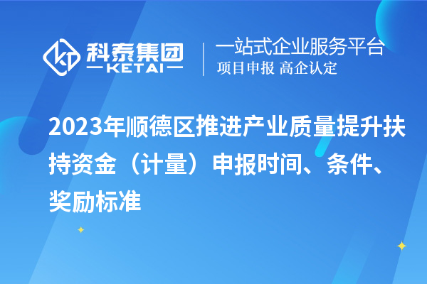 2023年顺德区推进产业质量提升扶持资金（计量）申报时间、条件、奖励标准