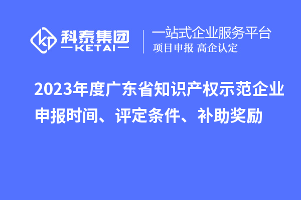 2023年度广东省知识产权示范企业申报时间、评定条件、补助奖励