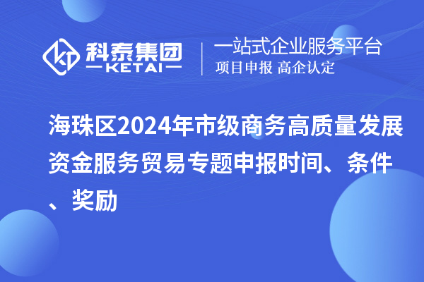 海珠区2024年市级商务高质量发展资金服务贸易专题申报时间、条件、奖励