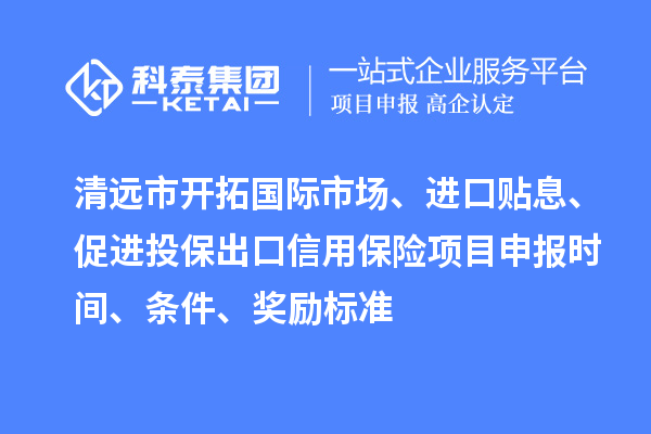 清远市开拓国际市场、进口贴息、促进投保出口信用保险项目申报时间、条件、奖励标准