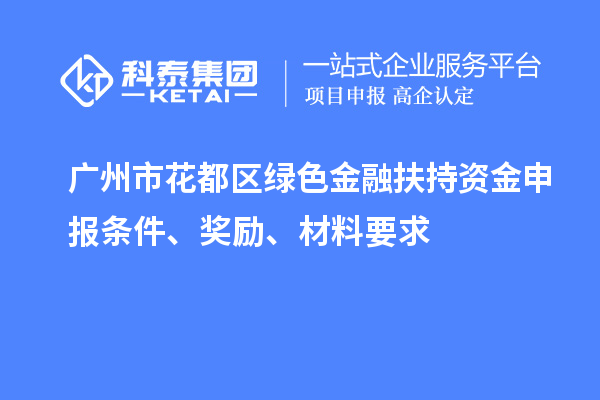 广州市花都区绿色金融扶持资金申报条件、奖励、材料要求