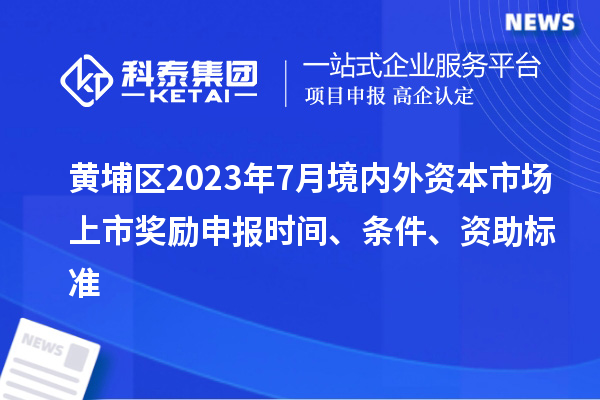 黄埔区2023年7月境内外资本市场上市奖励申报时间、条件、资助标准