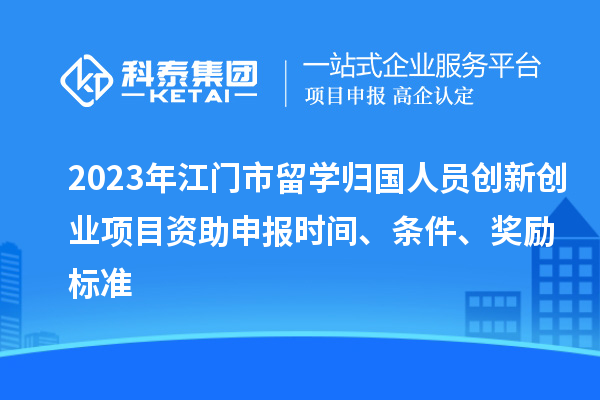 2023年江门市留学归国人员创新创业项目资助申报时间、条件、奖励标准