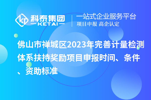 佛山市禅城区2023年完善计量检测体系扶持奖励<a href=http://www.1ys1w.cn/shenbao.html target=_blank class=infotextkey>项目申报</a>时间、条件、资助标准