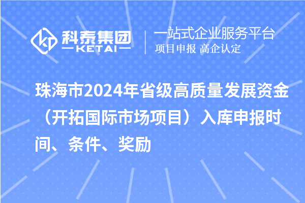 珠海市2024年省级高质量发展资金（开拓国际市场项目）入库申报时间、条件、奖励