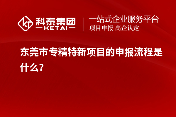<a href=http://www.1ys1w.cn/dongguan/ target=_blank class=infotextkey>东莞市专精特新</a>项目的申报流程是什么？