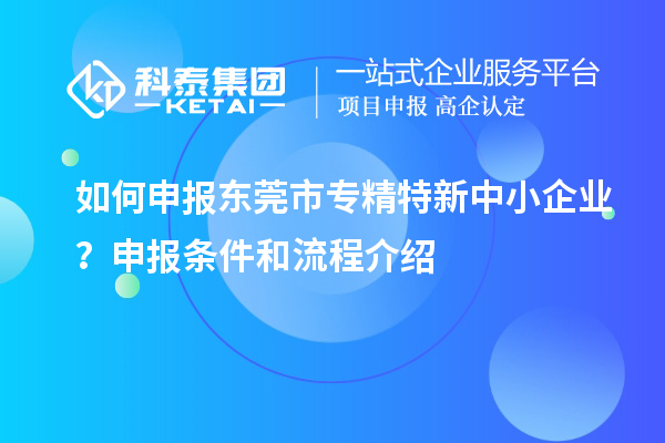 如何申报<a href=http://www.1ys1w.cn/dongguan/ target=_blank class=infotextkey>东莞市专精特新</a>中小企业？申报条件和流程介绍