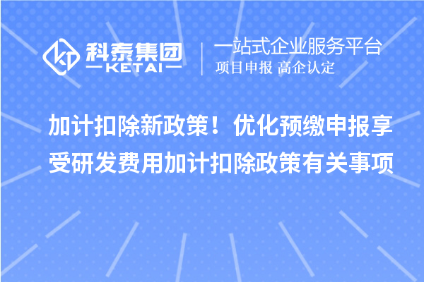 加计扣除新政策！优化预缴申报享受研发费用加计扣除政策有关事项
