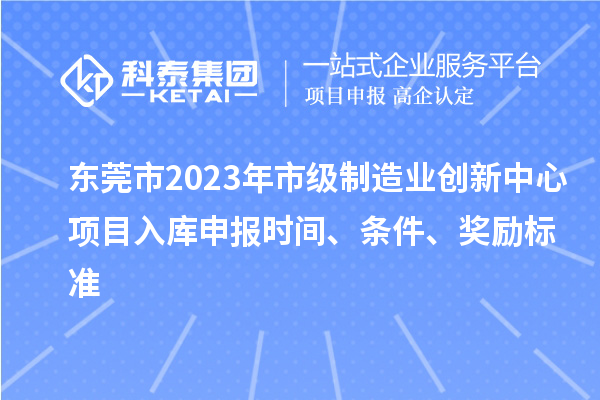 东莞市2023年市级制造业创新中心项目入库申报时间、条件、奖励标准