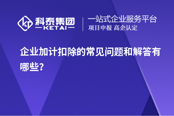 企业加计扣除的常见问题和解答有哪些？