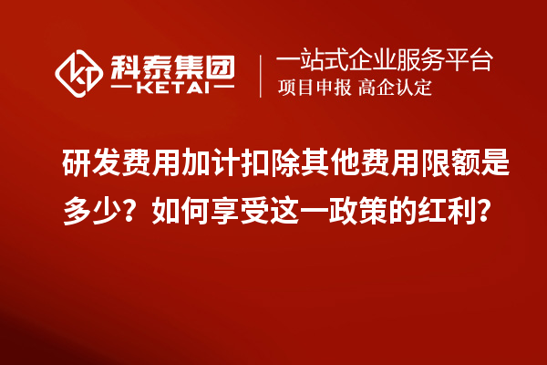 研发费用加计扣除其他费用限额是多少？如何享受这一政策的红利？