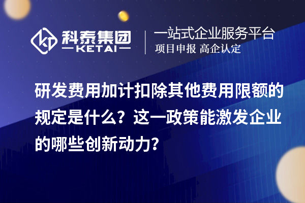 研发费用加计扣除其他费用限额的规定是什么？这一政策能激发企业的哪些创新动力？