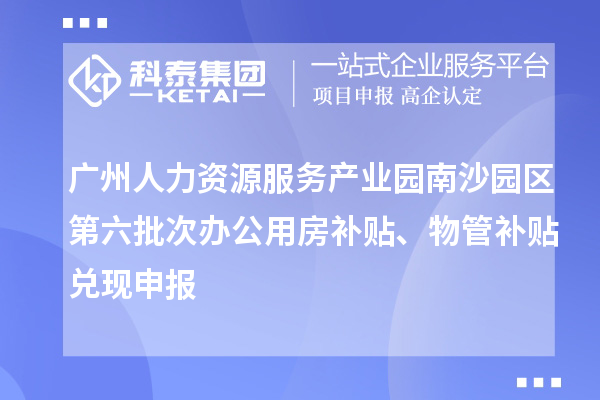 广州人力资源服务产业园南沙园区第六批次办公用房补贴、物管补贴兑现申报