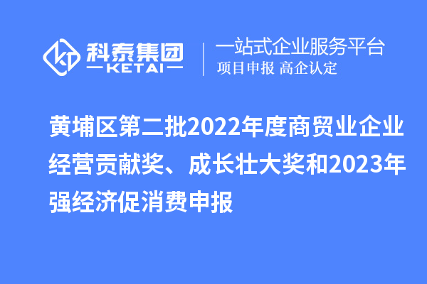 黄埔区第二批2022年度商贸业企业经营贡献奖、成长壮大奖和2023年强经济促消费申报