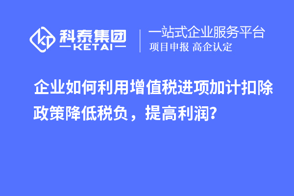 企业如何利用增值税进项加计扣除政策降低税负，提高利润？