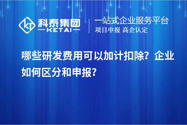 哪些研发费用可以加计扣除？企业如何区分和申报？