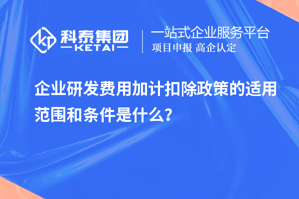 企业研发费用加计扣除政策的适用范围和条件是什么？