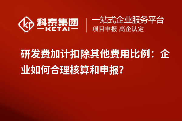 研发费加计扣除其他费用比例：企业如何合理核算和申报？