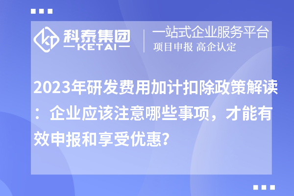 2023年研发费用加计扣除政策解读：企业应该注意哪些事项，才能有效申报和享受优惠？