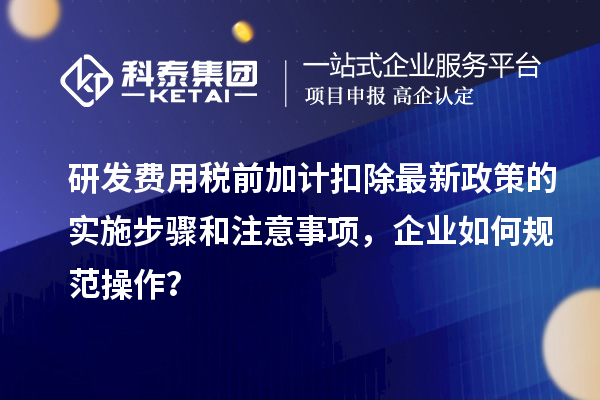 研发费用税前加计扣除最新政策的实施步骤和注意事项，企业如何规范操作？