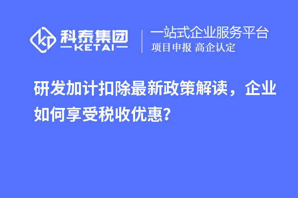研发加计扣除最新政策解读，企业如何享受税收优惠？
