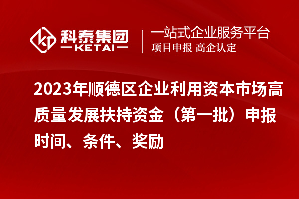 2023年顺德区企业利用资本市场高质量发展扶持资金（第一批）申报时间、条件、奖励