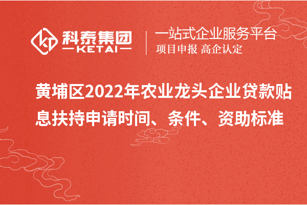 黄埔区2022年农业龙头企业贷款贴息扶持申请时间、条件、资助标准