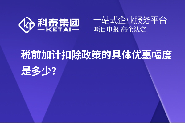 税前加计扣除政策的具体优惠幅度是多少？