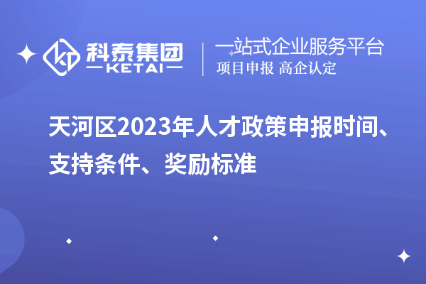 天河区2023年人才政策申报时间、支持条件、奖励标准