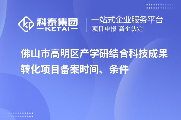 佛山市高明区产学研结合科技成果转化项目备案时间、条件