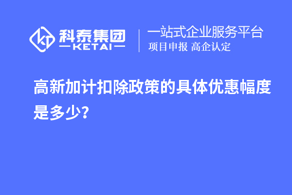 高新加计扣除政策的具体优惠幅度是多少？