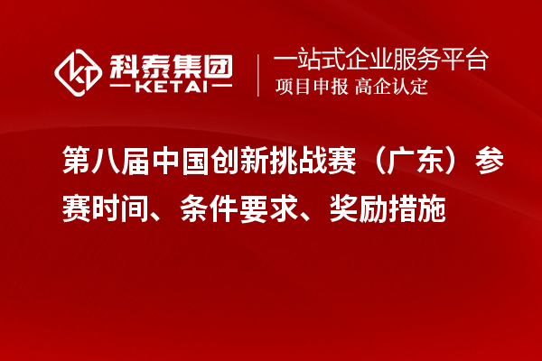 第八届中国创新挑战赛（广东）参赛时间、条件要求、奖励措施