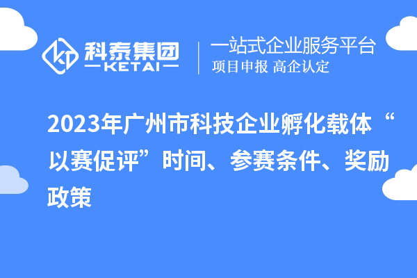 2023年广州市科技企业孵化载体“以赛促评”时间、参赛条件、奖励政策