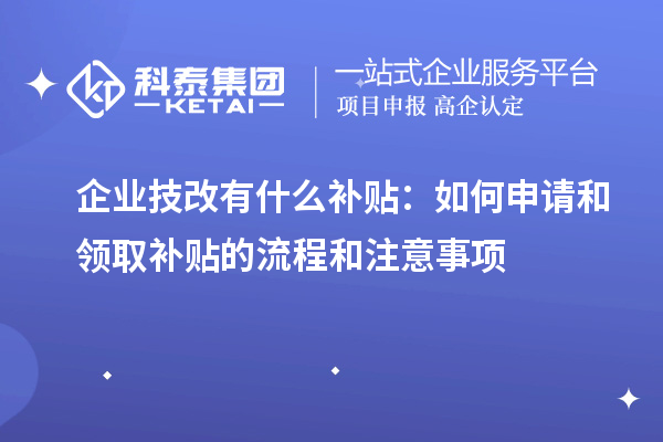企业技改有什么补贴:如何申请和领取补贴的流程和注意事项