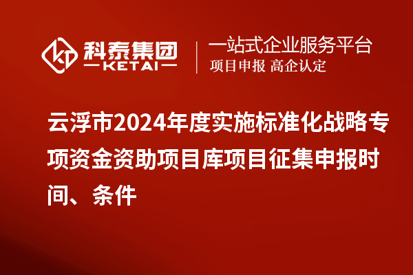 云浮市2024年度实施标准化战略专项资金资助项目库项目征集申报时间、条件