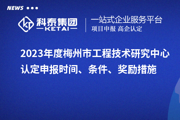 2023年度梅州市工程技术研究中心认定申报时间、条件、奖励措施