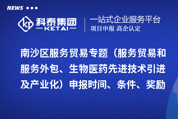 南沙区服务贸易专题（服务贸易和服务外包、生物医药先进技术引进及产业化）申报时间、条件、奖励