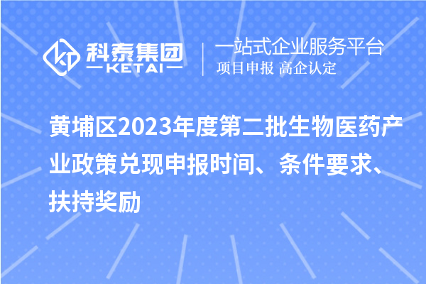 黄埔区2023年度第二批生物医药产业政策兑现申报时间、条件要求、扶持奖励