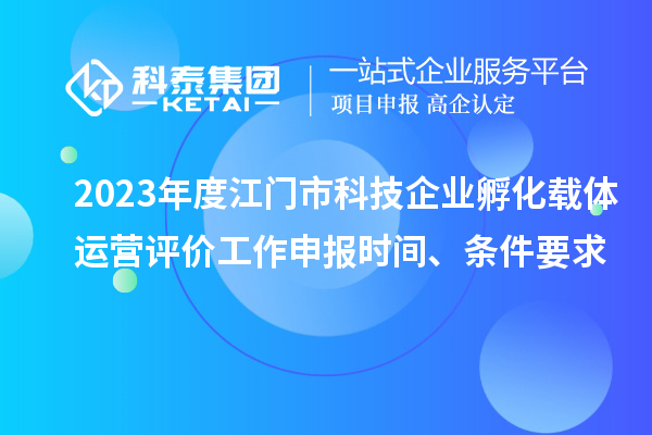 2023年度江门市科技企业孵化载体运营评价工作申报时间、条件要求